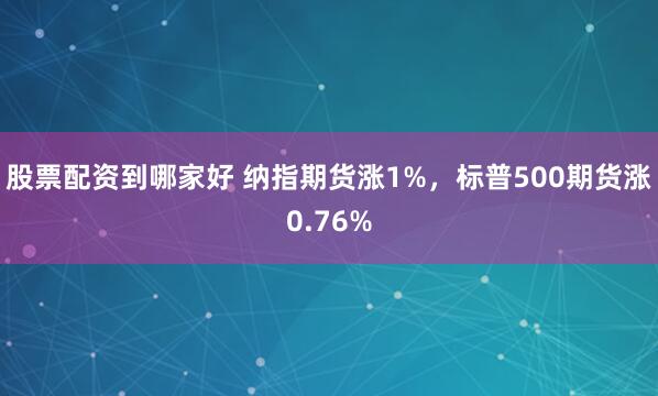 股票配资到哪家好 纳指期货涨1%，标普500期货涨0.76%