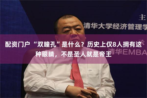 配资门户 “双瞳孔”是什么？历史上仅8人拥有这种眼睛，不是圣人就是帝王