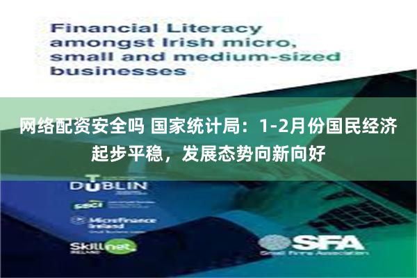 网络配资安全吗 国家统计局：1-2月份国民经济起步平稳，发展态势向新向好